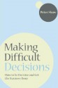 Making Difficult Decisions: How to Be Decisive and Get the Business Done - Peter J.A. Shaw