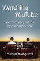 Watching YouTube: Extraordinary Videos by Ordinary People - Michael Strangelove