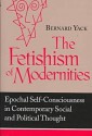 Fetishism of Modernities: Epochal Self-Consciousness in Contemporary Social and Political Thought - Bernard Yack