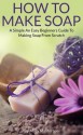 How To Make Soap: A Simple And Easy Beginners Guide To Making Soap From Scratch! - Mary Masterson