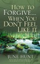 How to Forgive...When You Don't Feel Like It - June Hunt