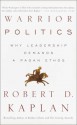 Warrior Politics: Why Leadership Demands a Pagan Ethos - Robert D. Kaplan