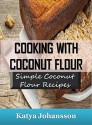 Cooking with Coconut Flour: Simple Coconut Flour Recipes Cookbook (coconut flour cookbook, coconut flour baking, coconut flour recipes for baking) - Katya Johansson