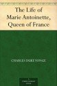 The Life of Marie Antoinette, Queen of France - Charles Duke Yonge