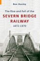 The Rise and Fall of the Severn Bridge Railway 1872-1970: An Illustrated History - Ron Huxley