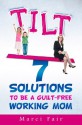 TILT - 7 Solutions To Be A Guilt-Free Working Mom - Marci Fair