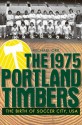 The 1975 Portland Timbers: The Birth of Soccer City, USA - Michael Orr