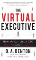 The Virtual Executive: How to Act Like a CEO Online and Offline - D.A. Benton