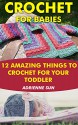 Crochet For Babies 12 Amazing Things To Crochet For Your Toddler: (crochet patterns, learn to crochet, learn to crochet) (Crochet For Babies, Crochet Projects) - Adrienne Sun