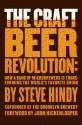 The Craft Beer Revolution: How a Band of Microbrewers Is Transforming the World's Favorite Drink - Steve Hindy