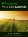 8 Reasons Your Life Matters - John Herrick