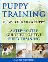 Puppy Training: How To Train a Puppy: A Step-by-Step Guide to Positive Puppy Training (puppy training books,puppy training,dog training books,puppy books,dog ... your dog,Puppy training books Book 3) - Carrie Nichole, Puppy Training