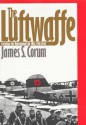 The Luftwaffe: Creating the Operational Air War, 1918-1940 - James S. Corum