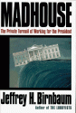 Madhouse: The Private Turmoil of Working for the President - Jeffrey Birnbaum