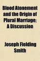 Blood Atonement and the Origin of Plural Marriage; A Discussion - Joseph Fielding Smith