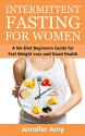 Intermittent Fasting for Women: A No-Diet Beginners Guide for Fast Weight Loss and Good Health. - Jennifer Amy