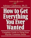 How to Get Everything You Ever Wanted: Complete Guide to Using Your Psychic Common Sense - Adrian Calabrese