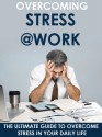 Stress: Overcoming Stress at Work - The Ultimate Guide to Overcome Stress in Your Daily Life: Stress, Stress Management, Stress Relief, Stress Free, Anxiety - John Dunn