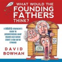 What Would the Founding Father's Think?: A Young American's Guide to Understanding What Makes Our Nation Great and How We've Strayed - David Bowman