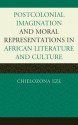 Postcolonial Imagination and Moral Representations in African Literature and Culture - Chielo Zona Eze