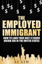 The Employed Immigrant: How to Land Your Next 6 Figure Dream Job in the United States - Li Lin