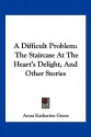 A Difficult Problem: The Staircase at the Heart's Delight, and Other Stories - Anna Katharine Green