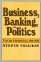 Business, Banking, and Politics: The Case of British Steel, 1918-1939 - Steven Tolliday