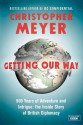 Getting Our Way: 500 Years of Adventure and Intrigue: The Inside Story of British Diplomacy - Christopher Meyer