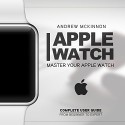 Apple Watch: Master Your Apple Watch - Complete User Guide From Beginners to Expert (ios, apps, iphone) - Andrew Mckinnon