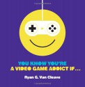 You Know You're a Video Game Addict If... - Ryan G. Van Cleave