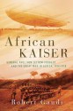 African Kaiser: General Paul von Lettow-Vorbeck and the Great War in Africa, 1914-1918 - Robert Gaudi