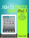 How To Master Your IPad 3 - In-Depth Guide To Jail Breaking Apps,Features And Exclusive Secrets - Don Gall