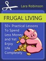 Frugal Living: 50+ Practical Lessons To Spend Less Money and Yet Enjoy Life Completely (Frugal living, Frugal living tips, Frugality) - Lara Robinson