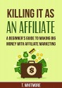 Killing It As an Affiliate: A Beginner's Guide to Making Big Money with Affiliate Marketing (A Step by Step Guide to Earning Passive Income with Affiliate Marketing) - T Whitmore