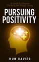 Pursuing Positivity: A Guide To Positive Thinking and Happy Living (Positive Thinking For Success) - Huw Davies