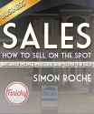 Sales: How to Sell On the Spot: Influence People, Persuade, and Close the Deal - Simon Roche, Sales, Business