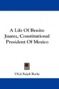 A Life of Benito Juarez, Constitutional President of Mexico - Ulick Ralph Burke