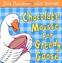 Chocolate Mousse for Greedy Goose - Julia Donaldson, Nick Sharratt