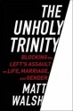 The Unholy Trinity: Blocking the Left's Assault on Life, Marriage, and Gender - Matt Walsh