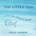 The Little Fish Who Was Afraid to Swim - Grace Johnson