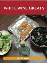 White Wine Greats: Delicious White Wine Recipes, the Top 100 White Wine Recipes - Jo Franks