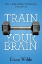 Train Your Brain: How to Build a Million Dollar Business in Record Time - Dana Wilde