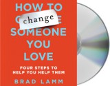 How to Change Someone You Love: Four Steps to Help You Help Them - Brad Lamm