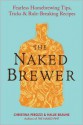 The Naked Brewer: Fearless Homebrewing Tips, Tricks & Rule-breaking Recipes - Christina Perozzi, Hallie Beaune