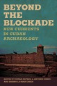 Beyond the Blockade: New Currents in Cuban Archaeology - Susan Kepecs, Gabino La Rosa Corzo, L. Curet, Thilo Rehren, Vernon James Knight Jr., Iosvany Hernandez Mora, Lorenzo Morales Santos, Daniel Torres Etayo, Jorge Calvera Roses, L. Antonio Curet