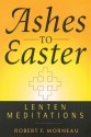 Ashes to Easter: Lenten Meditations - Robert F. Morneau