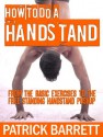 How To Do A Handstand: From the Basic Exercises To The Free Standing Handstand Pushup - Patrick Barrett