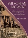 The Wilsonian Moment: Self-Determination and the International Origins of Anticolonial Nationalism: Self Determination and the International Origins of Anticolonial Nationalism - Erez Manela