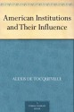 American Institutions and Their Influence - De Tocqueville, Alexis