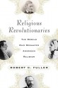 Religious Revolutionaries: The Rebels Who Reshaped American Religion - Robert C. Fuller